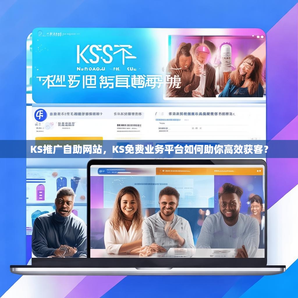 KS推广自助网站,KS免费业务平台如何助你高效获客?