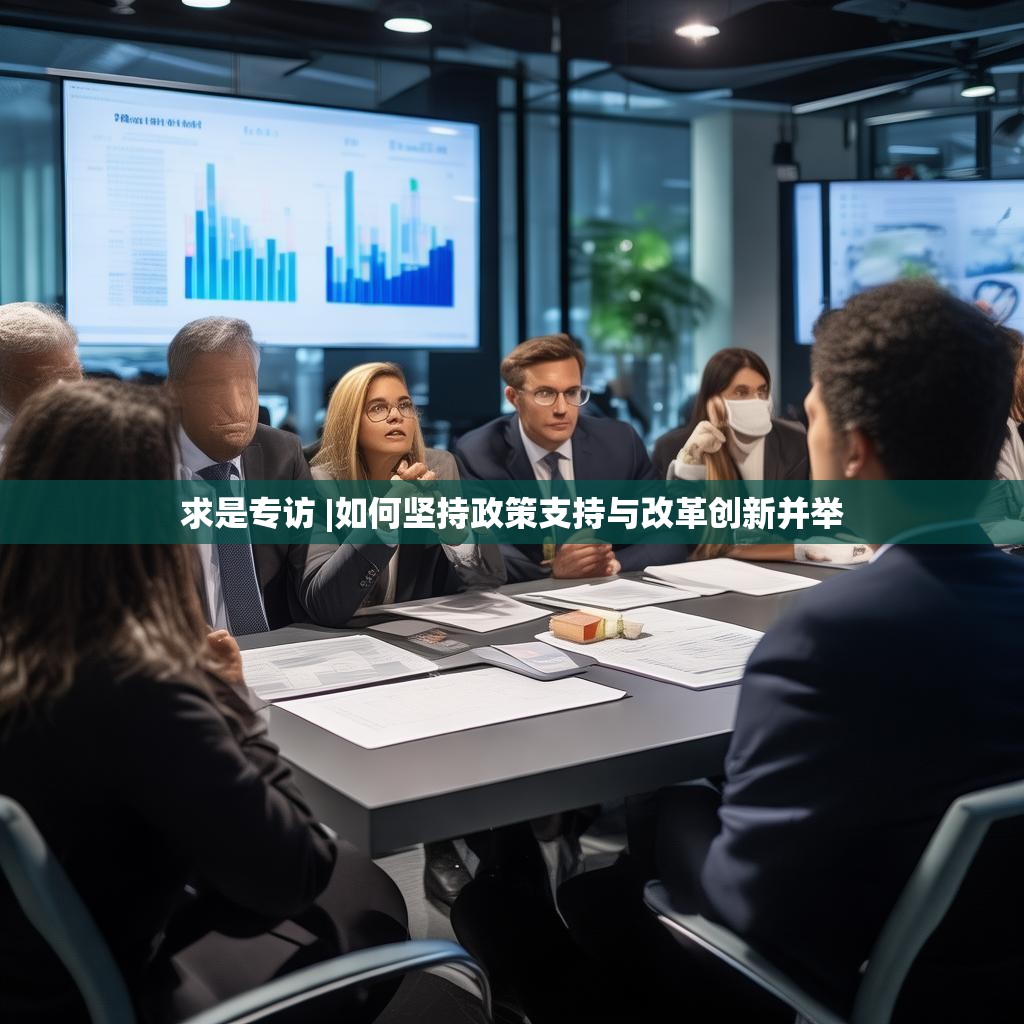 求是专访 |如何坚持政策支持与改革创新并举