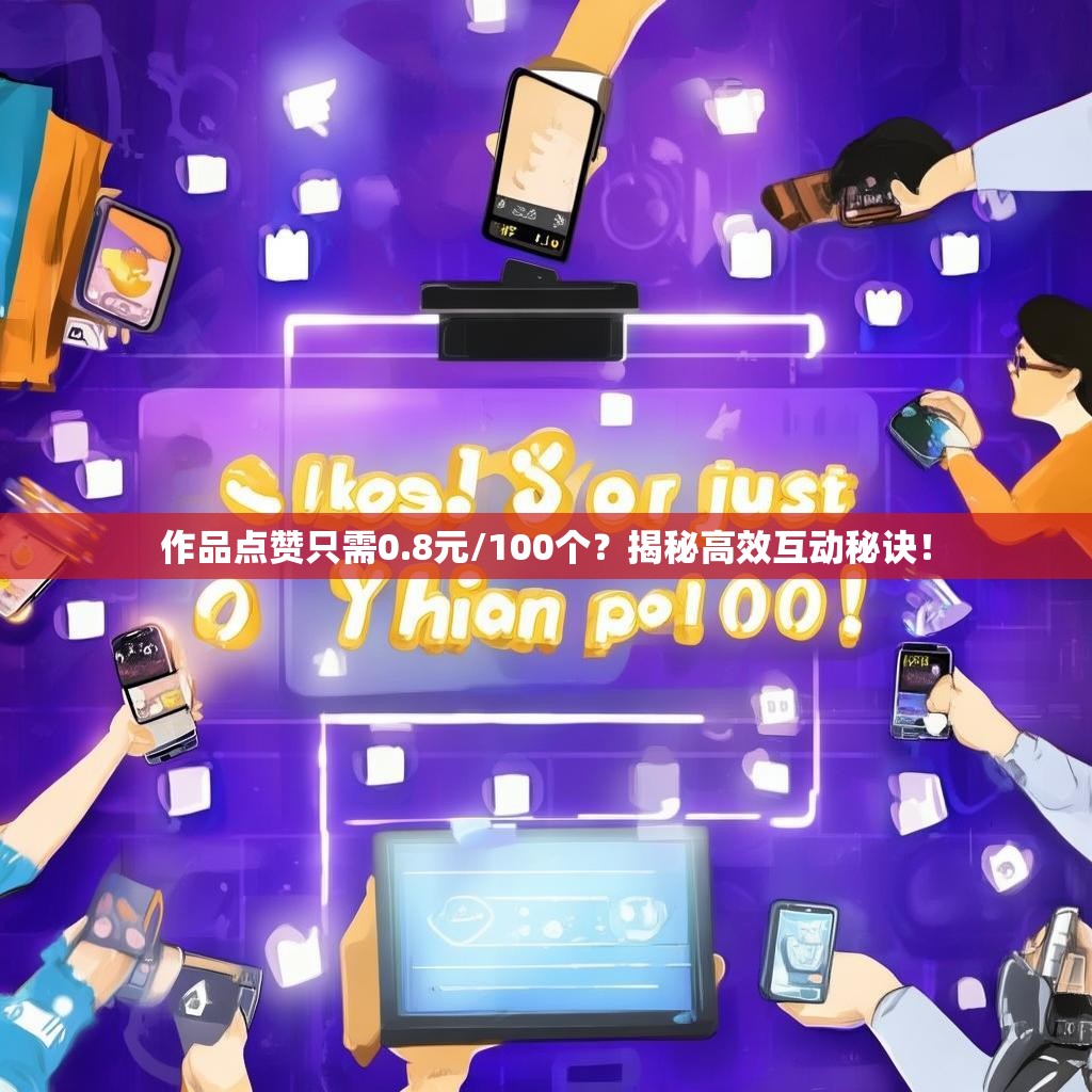 作品点赞只需0.8元/100个？揭秘高效互动秘诀！