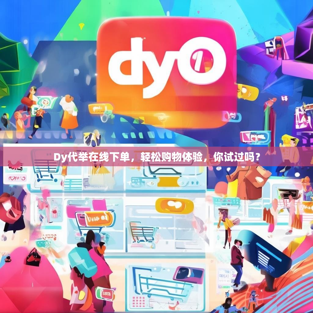 Dy代举在线下单，轻松购物体验，你试过吗？