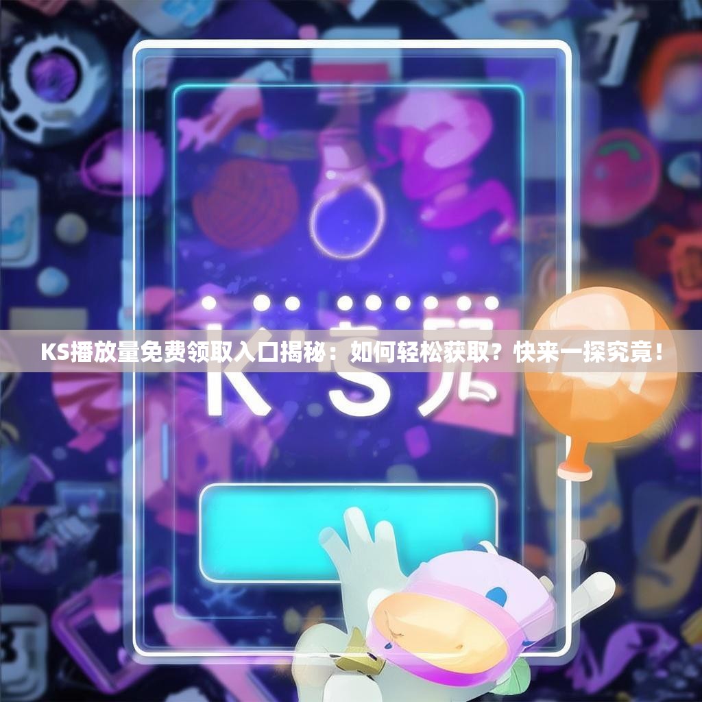 KS播放量免费领取入口揭秘：如何轻松获取？快来一探究竟！