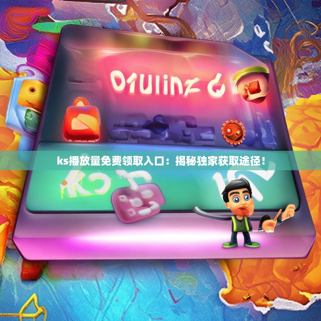 ks播放量免费领取入口：揭秘独家获取途径！