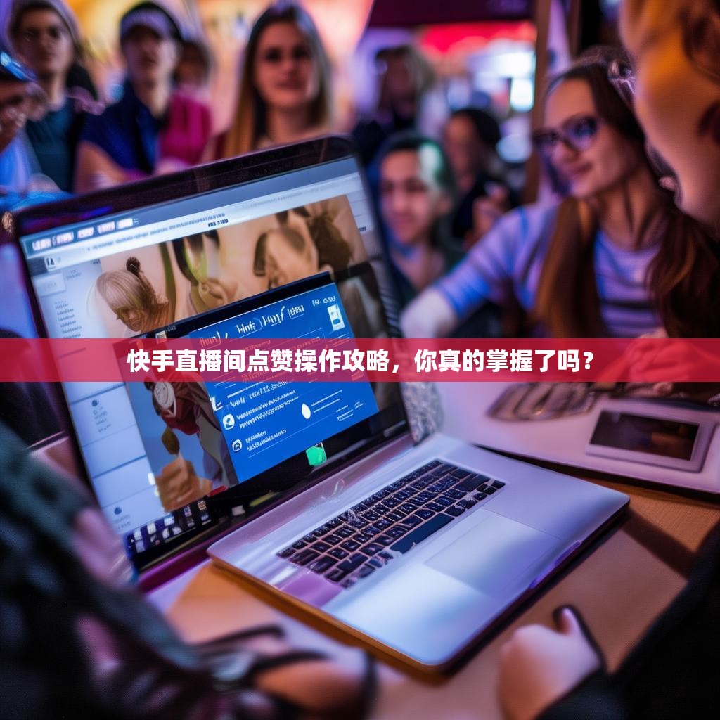 快手直播间点赞操作攻略，你真的掌握了吗？