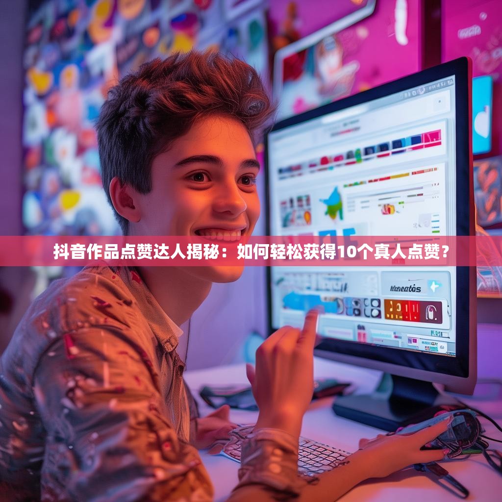 抖音作品点赞达人揭秘:如何轻松获得10个真人点赞?