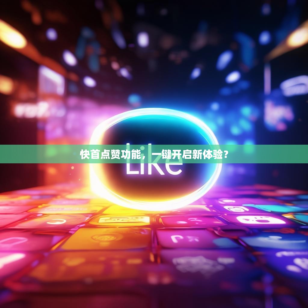 快首点赞功能，一键开启新体验？