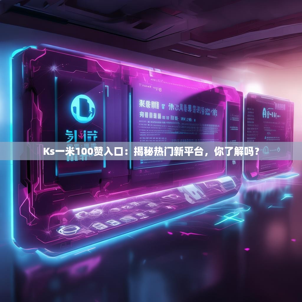 Ks一米100赞入口：揭秘热门新平台，你了解吗？