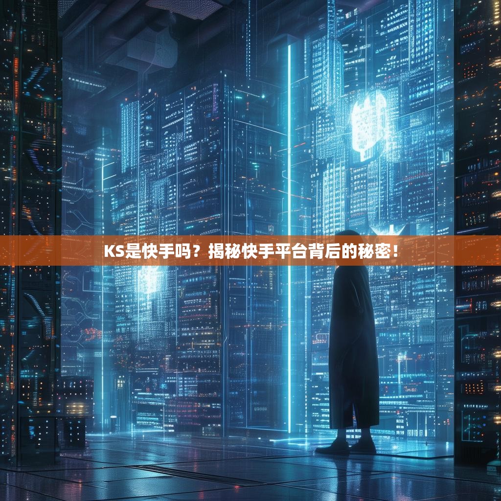 KS是快手吗？揭秘快手平台背后的秘密！