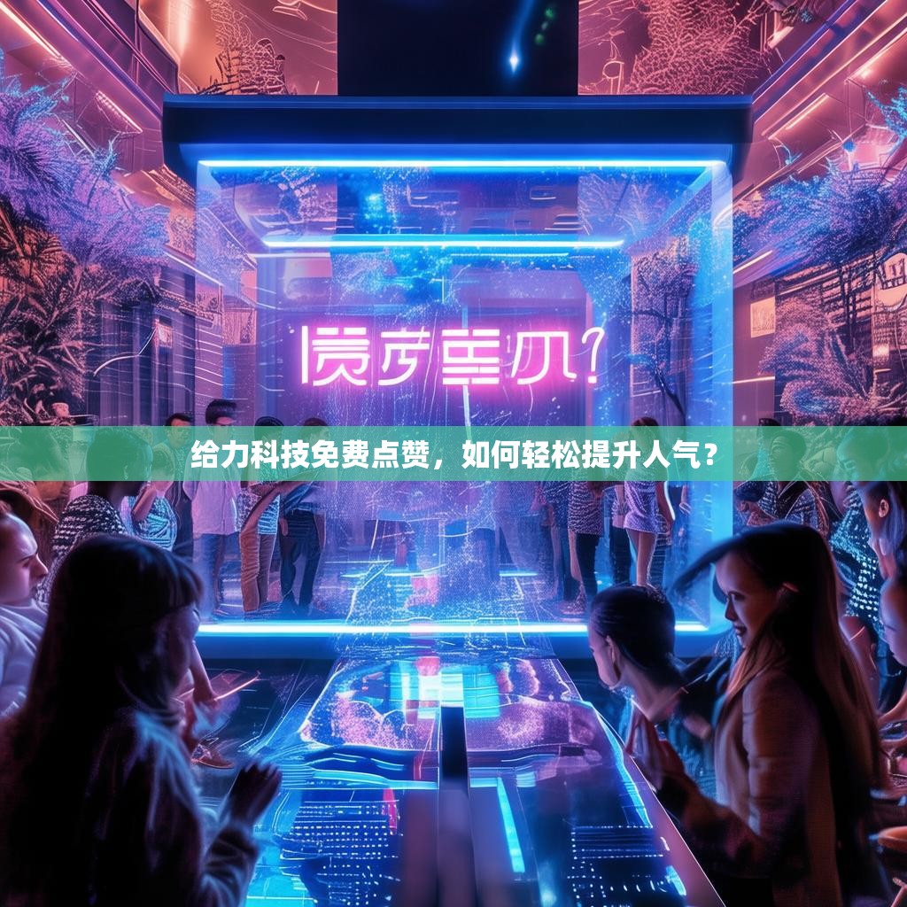 详细阅读:给力科技免费点赞,如何轻松提升人气? 给力科技免费点赞,如何轻松提升人气?