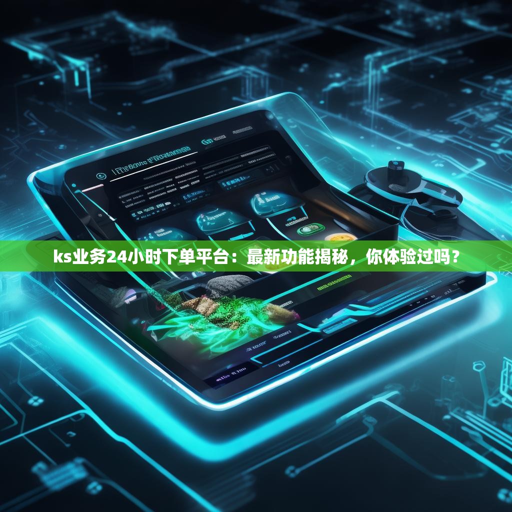 ks业务24小时下单平台：最新功能揭秘，你体验过吗？