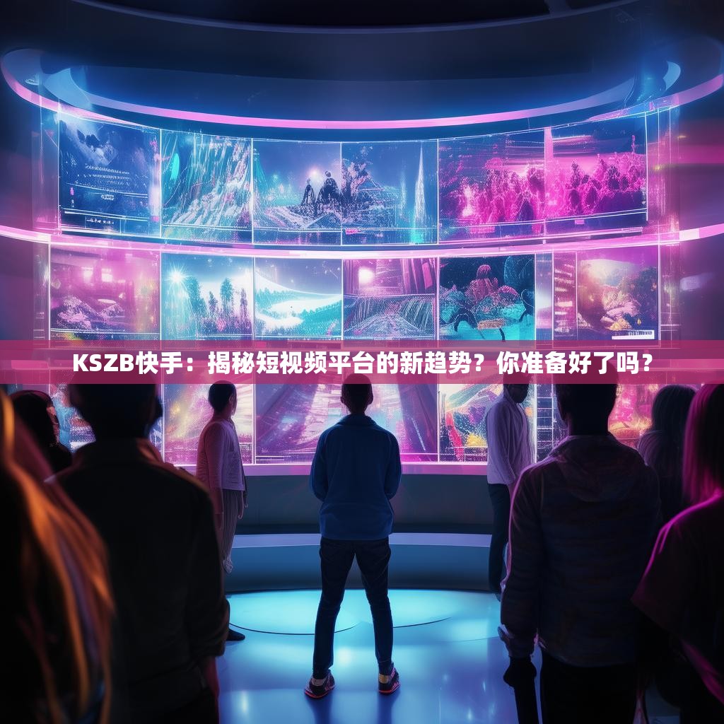 KSZB快手:揭秘短视频平台的新趋势?你准备好了吗?