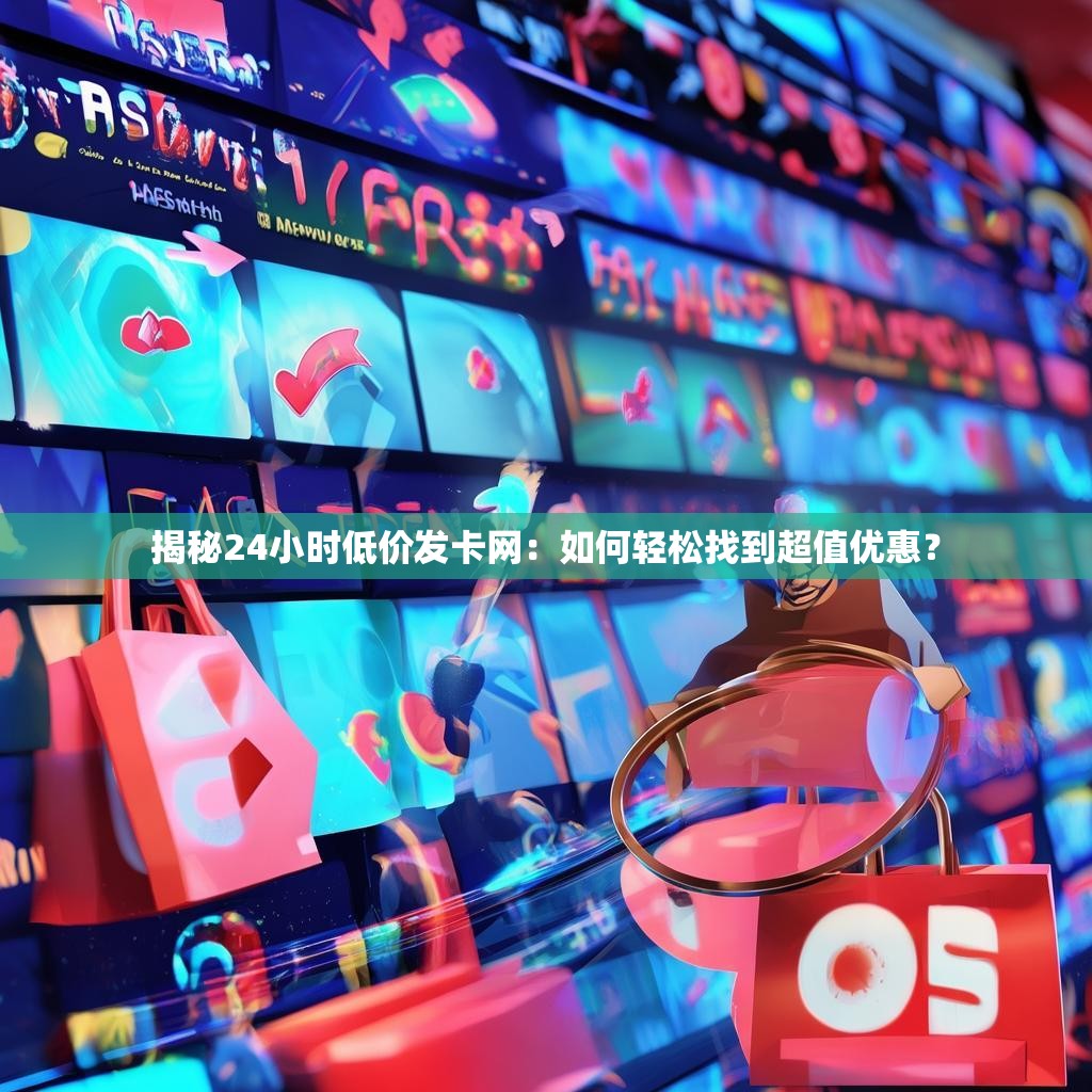 揭秘24小时低价发卡网：如何轻松找到超值优惠？