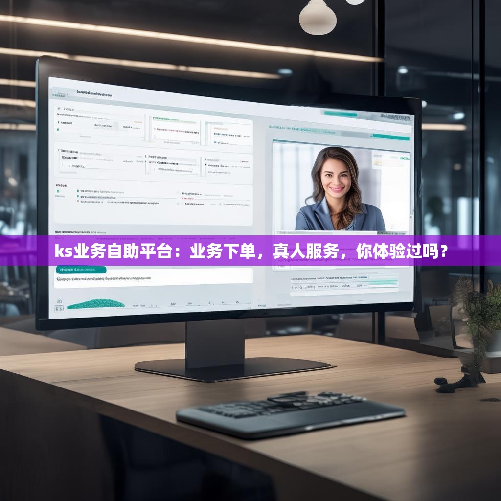ks业务自助平台：业务下单，真人服务，你体验过吗？