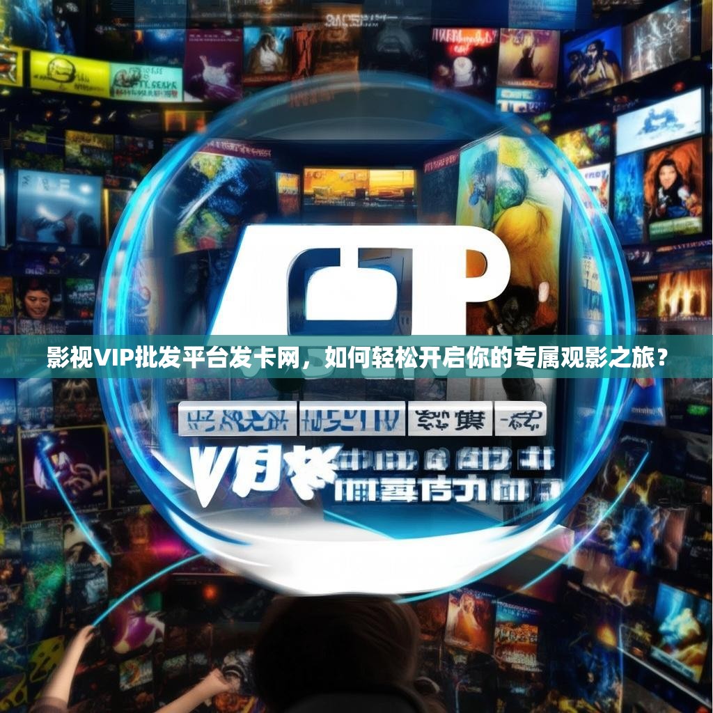 影视VIP批发平台发卡网，如何轻松开启你的专属观影之旅？